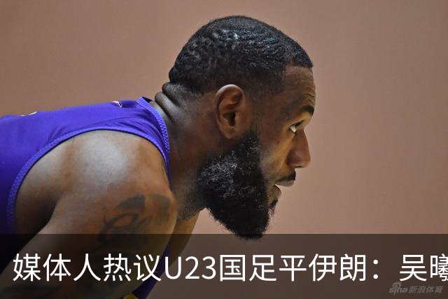 媒体人热议U23国足平伊朗：吴曦不可替代 下场又是熟悉的打平出线
