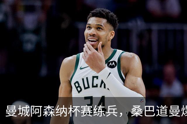 曼城阿森纳杯赛练兵，桑巴道曼爆发彰显豪门厚度