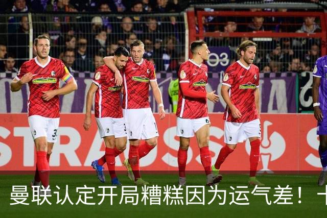曼联认定开局糟糕因为运气差！卡里克不接受裁判道歉，希望未来获利好判罚